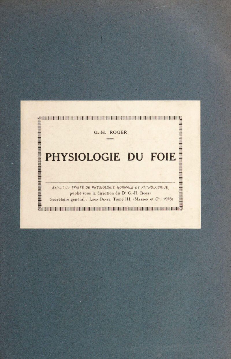s- -vLî? \ } - -î ;i îji G.-H. ROGER I PHYSIOLOGIE FOIE 1 Extrait du TRAITÉ DE PHYSIOLOGIE NORMALE ET PATHOLOGIQUE, publié sous la direction du D’ G.-H. Roger Secrétaire général : Léon Binet. Tome III, (Masson et C°, 1928) ■ ‘ 8li ‘TmÊT$$Bêw& . v v'é-', s.vM ■.y'-r„ rlR. V'rirV.v*. - : ;v ' -Xi  wg ' •*• iïMws&m ’ ‘‘Ê-'Té I ■ ''’T :-T >y>é T k <•>;/ # v m 5 Hv ■ '