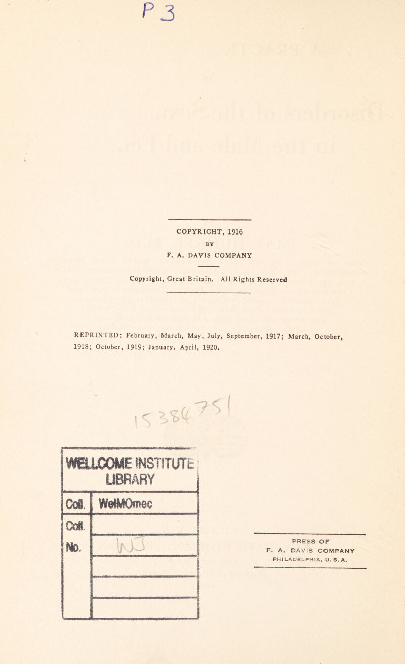 COPYRIGHT, 1916 BY F. A. DAVIS COMPANY Copyright, Great Britain. All Rights Reserved REPRINTED: February, March, May, July, September, 1917; March, October, 1918; October, 1919; January, April, 1920. WEUjCOME institute Cad Cod. Mo. WeMOmec PRESS OF F. A. DAV'iS COMPANY