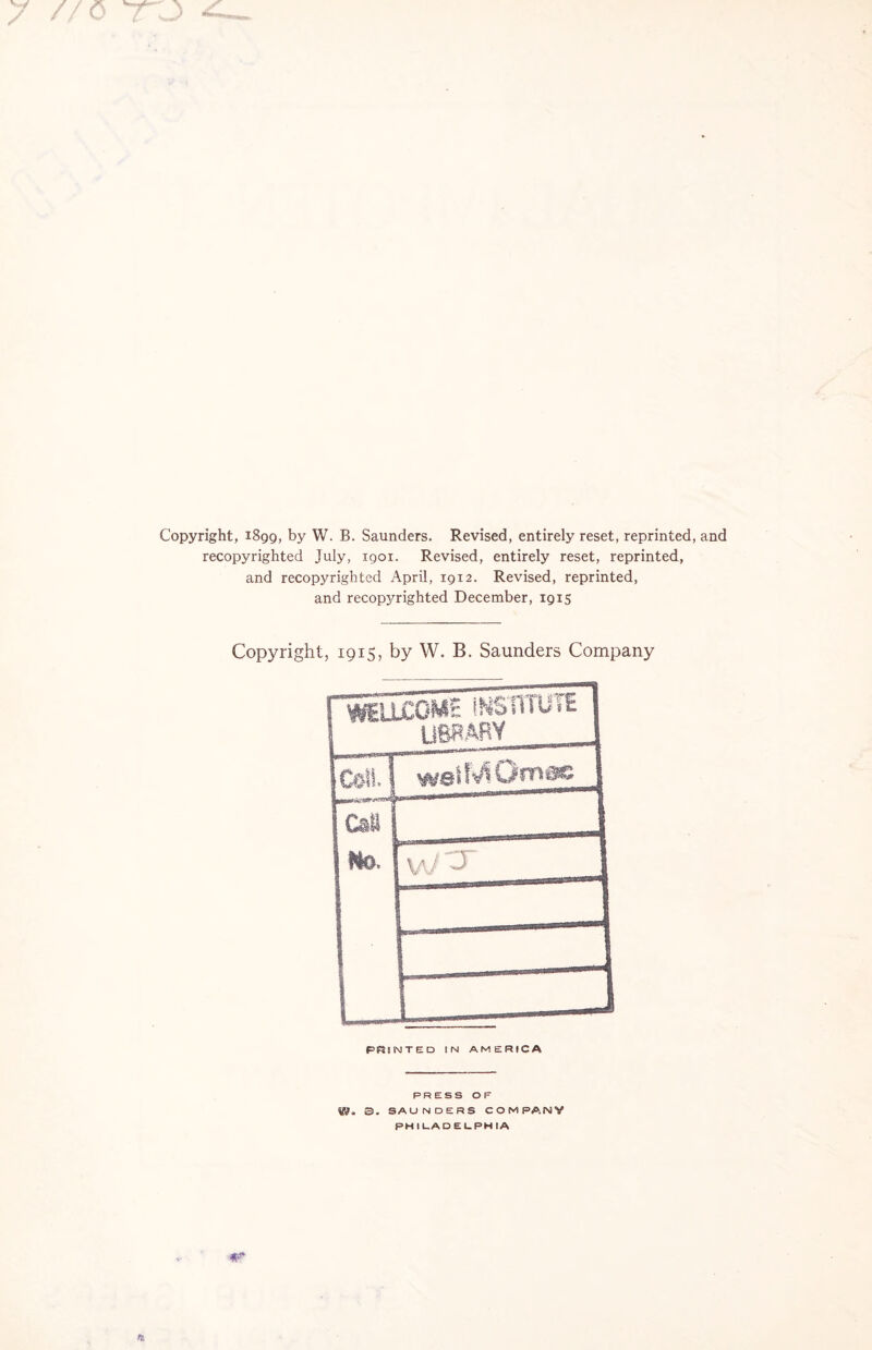 7 //o Copyright, 1899, by W. B. Saunders. Revised, entirely reset, reprinted, and recopyrighted July, 1901. Revised, entirely reset, reprinted, and recopyrighted April, 1912. Revised, reprinted, and recopyrighted December, 1915 Copyright, 1915, by W. B. Saunders Company PRINTED IN AMERICA PRESS OF ©- SAUNDERS COMPANY PH I LADELPH IA