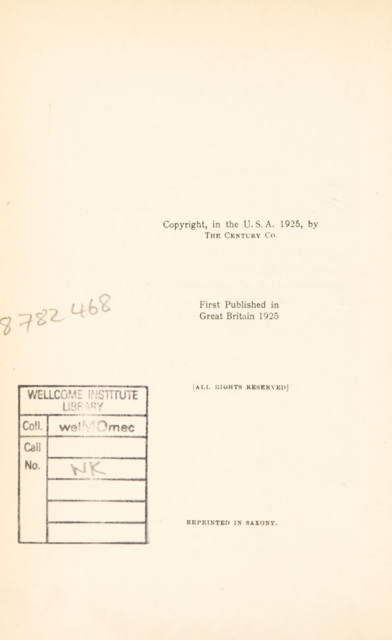 Copyright, in the U.S.A. 1925, by The Century C<> First Published in Great Britain 1925 WELLCOME IP.'SniUTE UBR Co!!. we1 ^me c Call No AM. 1MOHT8 KESEKYEDj REPRINTED IN SAXONY.