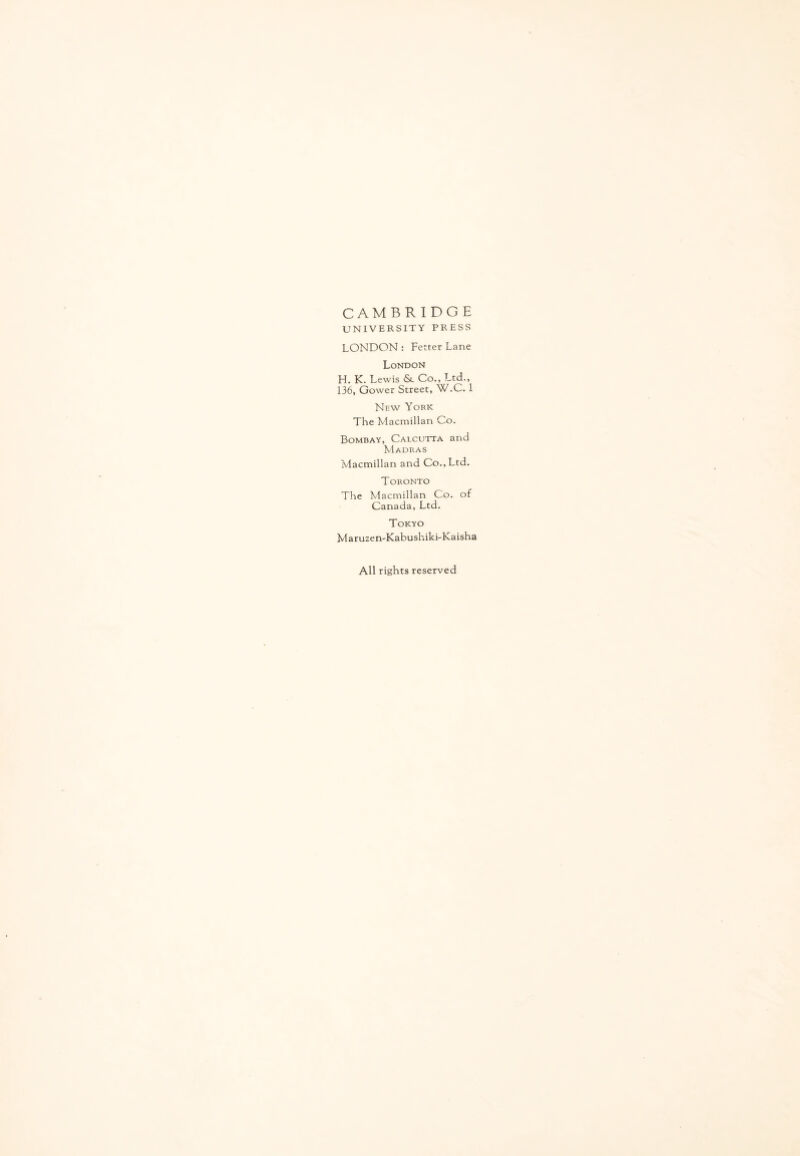 CAMBRIDGE UNIVERSITY PRESS LONDON : Fetter Lane London H. K. Lewis <Sc Co., Ltd., 136, Gower Street, W.C. 1 New York The Macmillan Co. Bombay, Calcutta and Madras Macmillan and Co., Ltd. Toronto The Macmillan Co. of Canada, Ltd. Tokyo Maruzen'Kabushiki-Kaisha All rights reserved