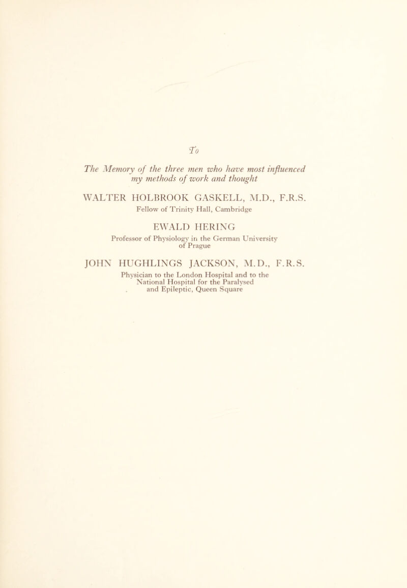 To The Memory of the three men who have most influenced my methods of work and thought WALTER HOLBROOK GASKELL, M.D., F.R.S. Fellow of Trinity Hall, Cambridge EWALD HERING Professor of Physiology in the German University of Prague JOHN HUGHLINGS JACKSON, M.D., F.R.S. Physician to the London Hospital and to the National Hospital for the Paralysed and Epileptic, Queen Square