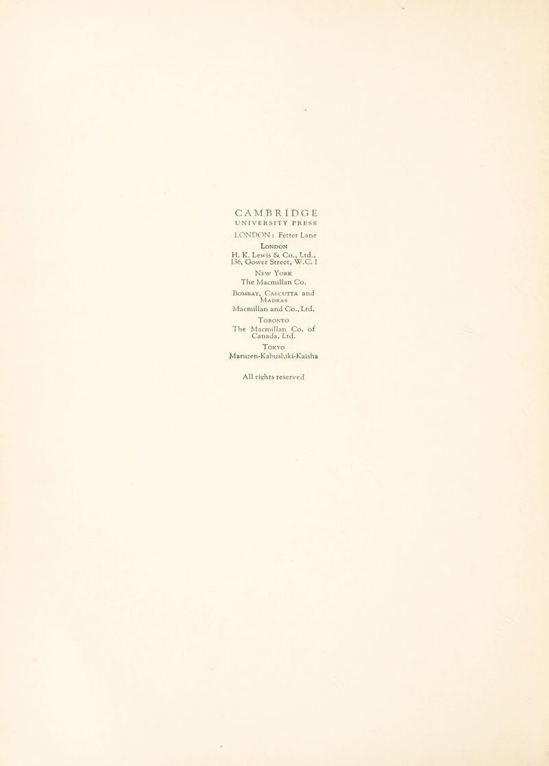 CAM BRIDGE UNIVERSITY PRESS LONDON : Fetter Lane London H. K. Lewis & Co., Ltd., 136, Gower Street, W.C. 1 New York The Macmillan Co. Bombay, Calcutta and Madras Macmillan and Co., Ltd. Toronto The Macmillan Co. of Canada, Ltd. Tokyo Maruzen-KabushikLKaisha All rights reserved