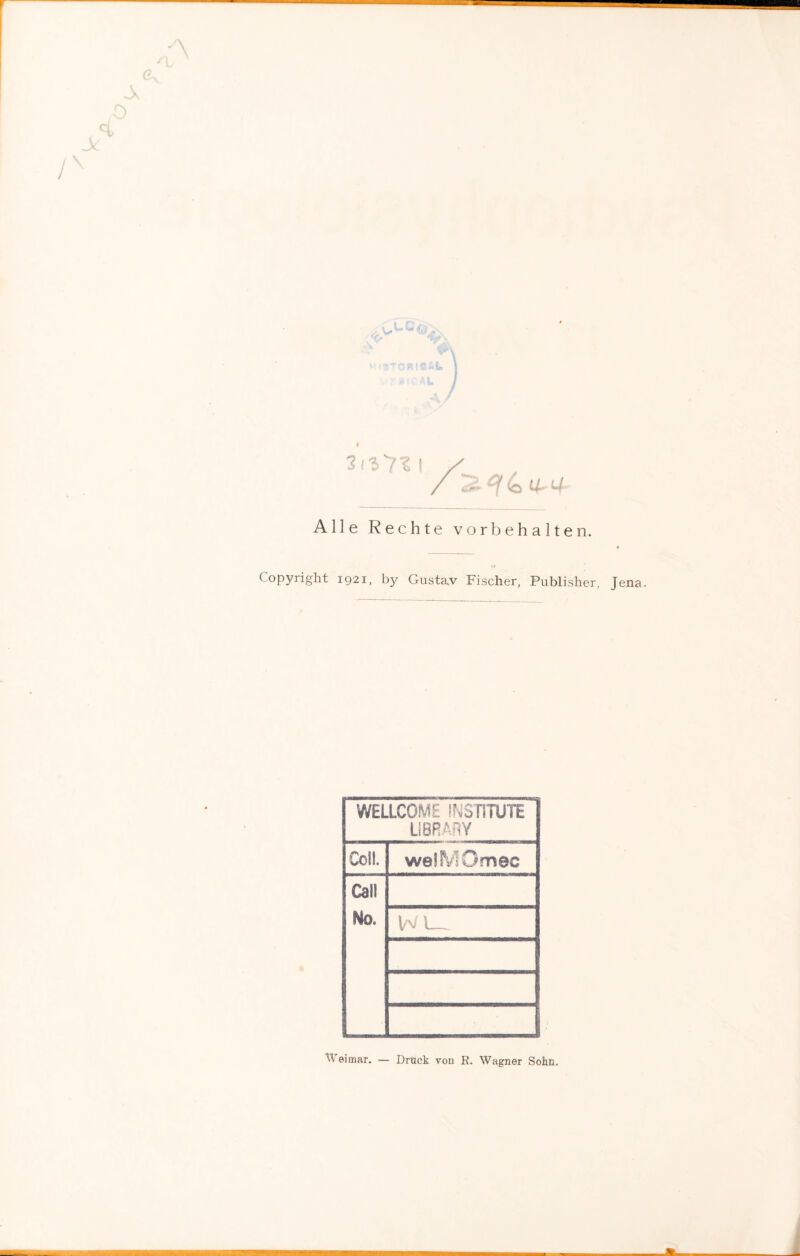 3i/57?i / Alle Rechte Vorbehalten. <■/ Copyright 1921, by Gustav Fischer, Publisher, Jena. WELLCOME INSTITUTE LIBRARY Coli. wellVlQmec Call No. W\ Weimar. — Druck von R. Wagner Sohn.