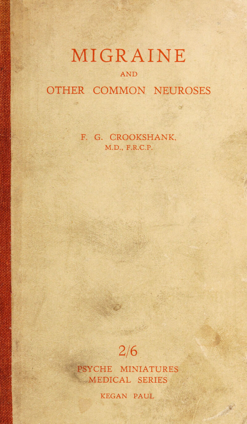 MIGRAINE AND OTHER COMMON NEUROSES F. G. CROOKSHANK, M.D., F.R.C.P. 2/6 PSYCHE MINIATURES MEDICAL SERIES KEGAN PAUL