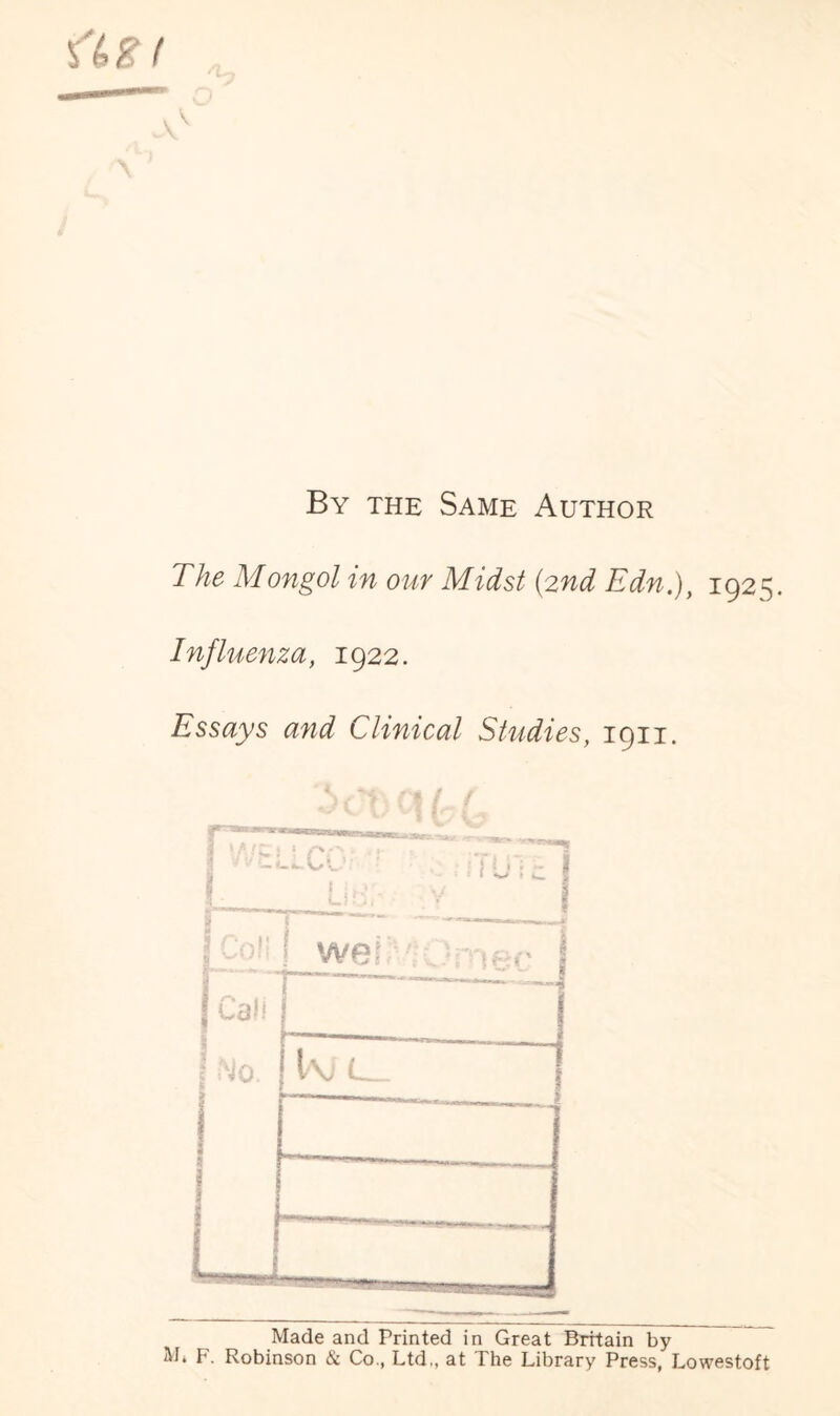 By the Same Author The Mongol in our Midst (2nd Edn.), 1925. Influenza, 1922. Essays and Clinical Studies, 1911. 1 Made and Printed in Great Britain by M. F. Robinson & Co., Ltd., at The Library Press, Lowestoft