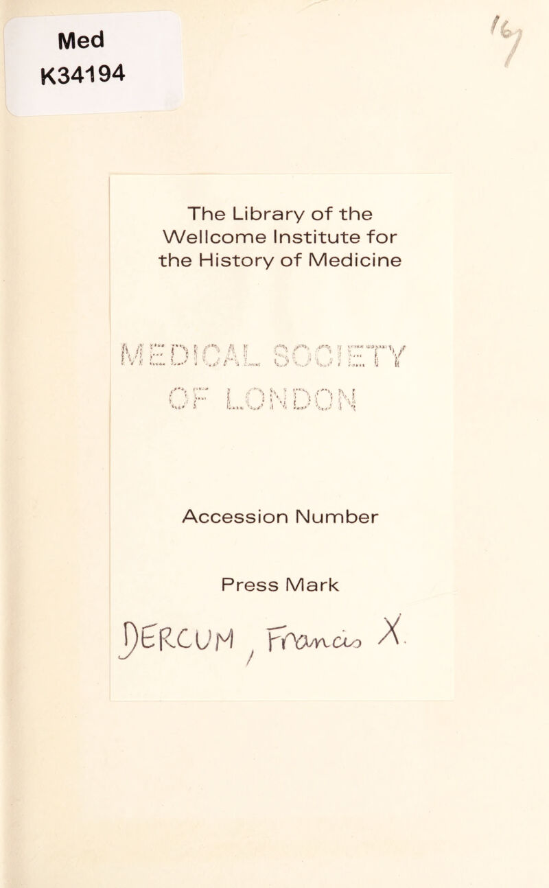 Med K34194 The Library of the Wellcome Institute for the History of Medicine \/} r' f ; 5 ft S'u,%\ V' ( ’ ■ if » O v J W 6 fc v 'u# i v, /'**■{ n, f « ! 5 C ^ u u s « Accession Number Press Mark / ^O&sYVCOl