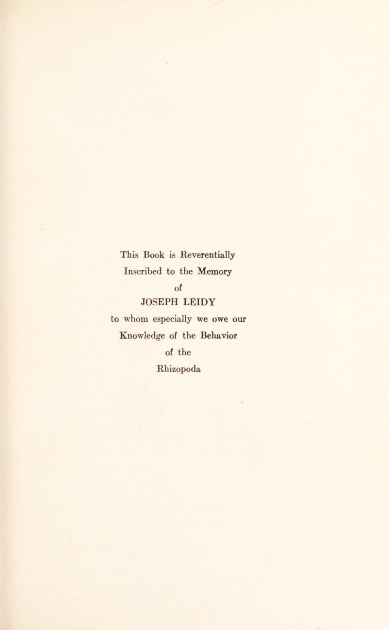 This Book is Reverentially Inscribed to the Memory of JOSEPH LEIDY to whom especially we owe our Knowledge of the Behavior of the Rhizopoda