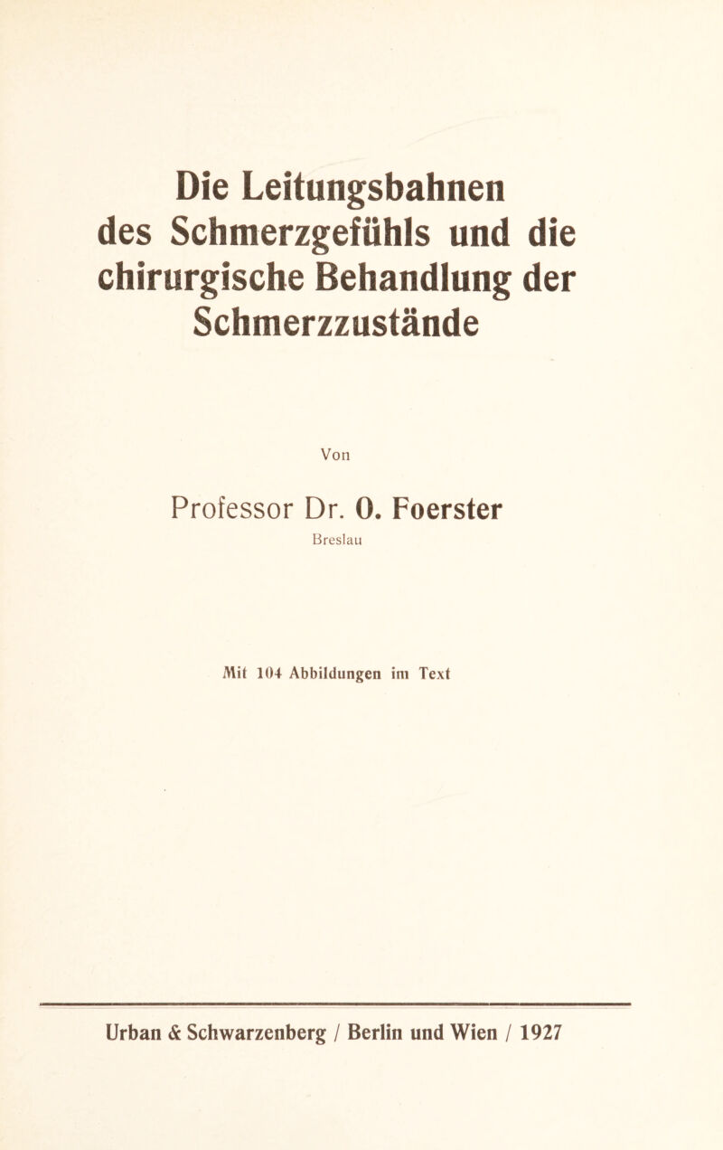 Die Leitungsbahnen des Schmerzgefühls und die chirurgische Behandlung der Schmerzzustände Von Professor Dr. 0. Foerster Breslau Mit 104 Abbildungen im Text Urban & Schwarzenberg / Berlin und Wien / 1927