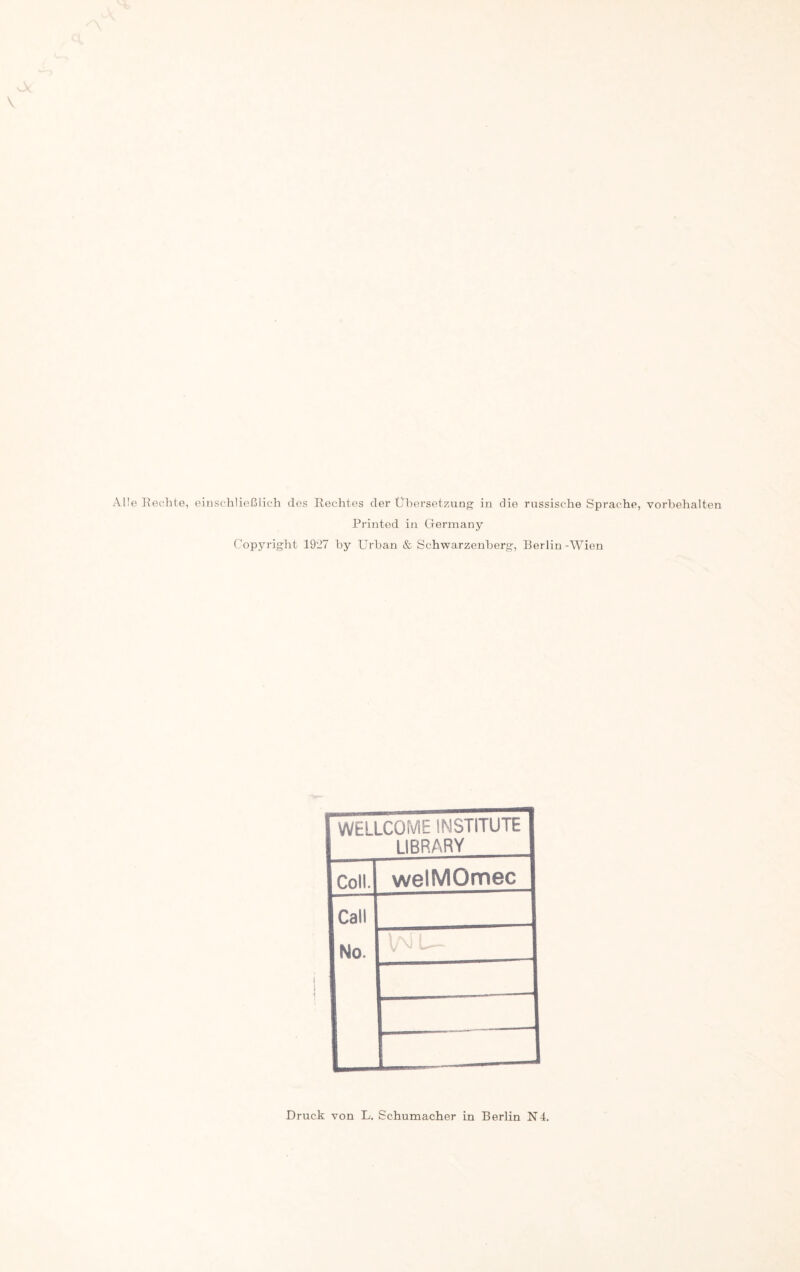 Alle Rechte, einschließlich des Rechtes der Übersetzung in die russische Sprache, Vorbehalten Printed in Germany Copyright 19'27 by Urban & Schwarzenberg, Berlin -Wien WELLCOME INSTITUTE LIBRARY Coli. welMOmec Call No. Druck von L. Schumacher in Berlin N4.