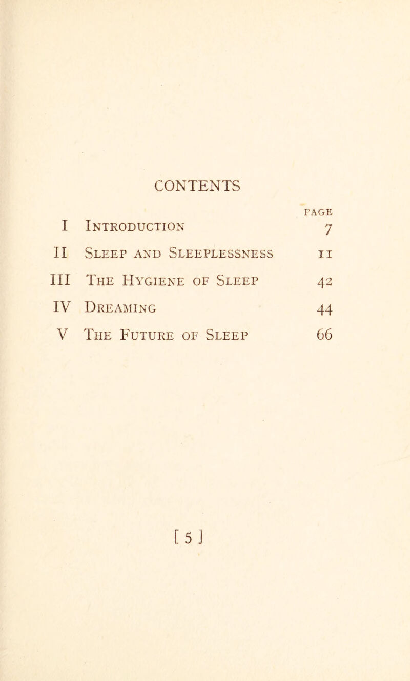 CONTENTS I Introduction PAGE 7 II Sleep and Sleeplessness II III The Hygiene of Sleep 42 IV Dreaming 44 V The Future of Sleep 66 [5]