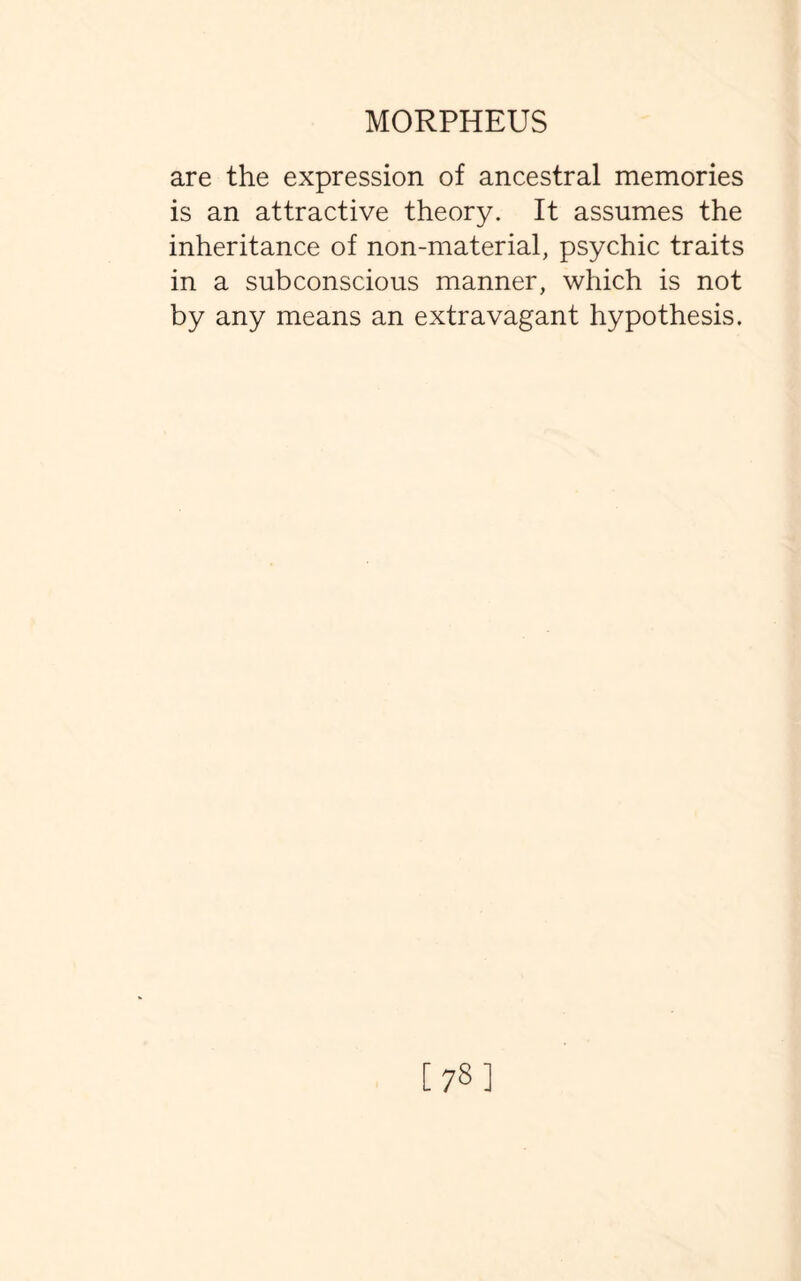 are the expression of ancestral memories is an attractive theory. It assumes the inheritance of non-material, psychic traits in a subconscious manner, which is not by any means an extravagant hypothesis. [78]