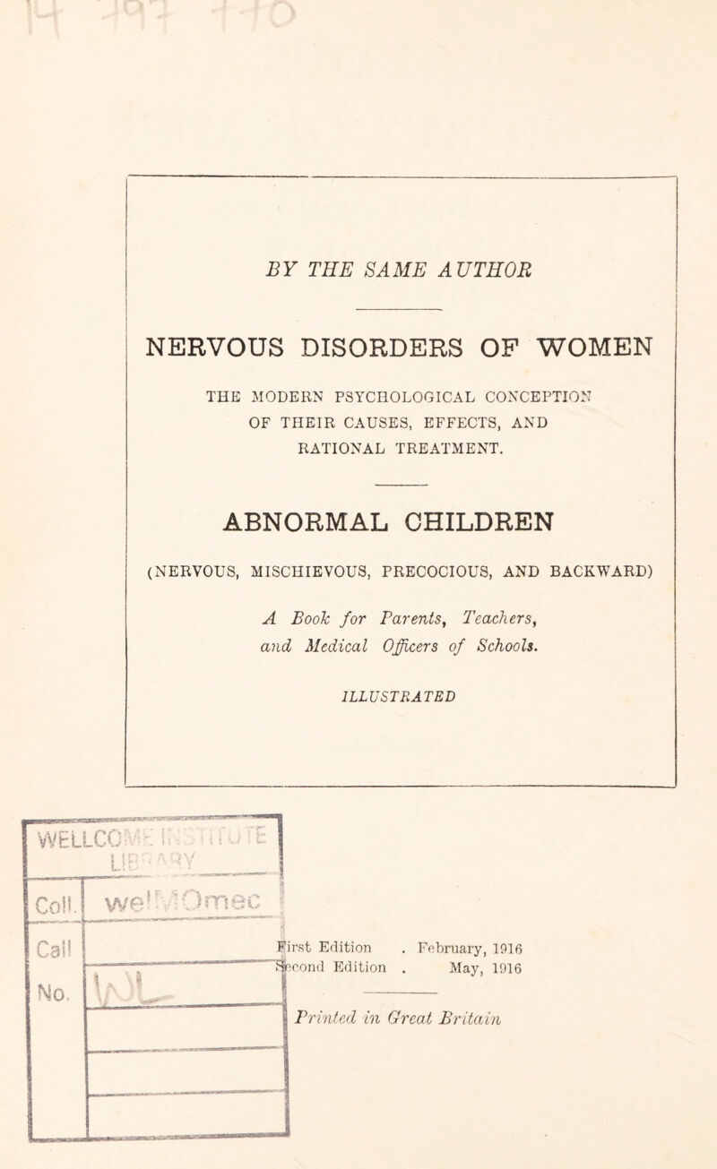 BY THE SAME AUTHOR NERVOUS DISORDERS OF WOMEN THE MODERN PSYCHOLOGICAL CONCEPTION OF THEIR CAUSES, EFFECTS, AND RATIONAL TREATMENT. ABNORMAL CHILDREN (NERVOUS, MISCHIEVOUS, PRECOCIOUS, AND BACKWARD) A Book for Parents, Teachers, and Medical Officers of Schools. ILLUSTRATED