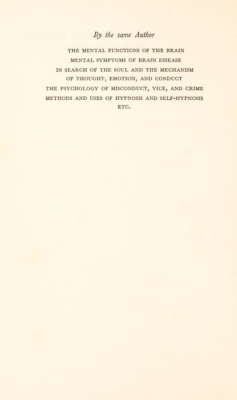 By the same Author THE MENTAL FUNCTIONS OF THE BRAIN MENTAL SYMPTOMS OF BRAIN DISEASE IN SEARCH OF THE SOUL AND THE MECHANISM OF THOUGHT, EMOTION, AND CONDUCT THE PSYCHOLOGY OF MISCONDUCT, VICE, AND CRIME METHODS AND USES OF HYPNOSIS AND SELF-HYPNOSIS ETC.