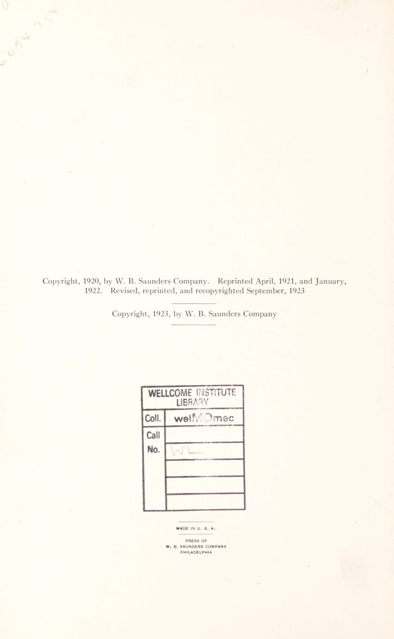 Copyright, 1920, by W. B. Saunders Company. Reprinted April, 1921, and January, 1922. Revised, reprinted, and recopyrighted September, 1923 Copyright, 1923, by W. B. Saunders Company WELLCOME INSTITUTE LIBRARY Coll. welfc Dmec Call No. MADE IN U. 8. A. PRESS OF W. B. SAUNDERS COMPANY PHILADELPHIA