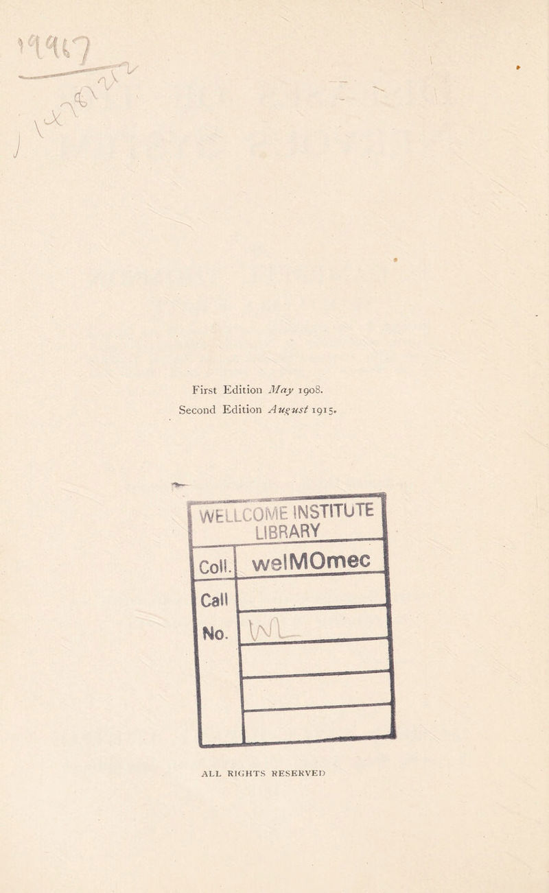 First Edition May 1908. Second Edition August 1915. | WELLCOME INSTITUTE 1 1IRRARY 1 icoll. welMOmec I [call 1 No 1 w 1 : \ rzni _—J ALL RIGHTS RESERVED