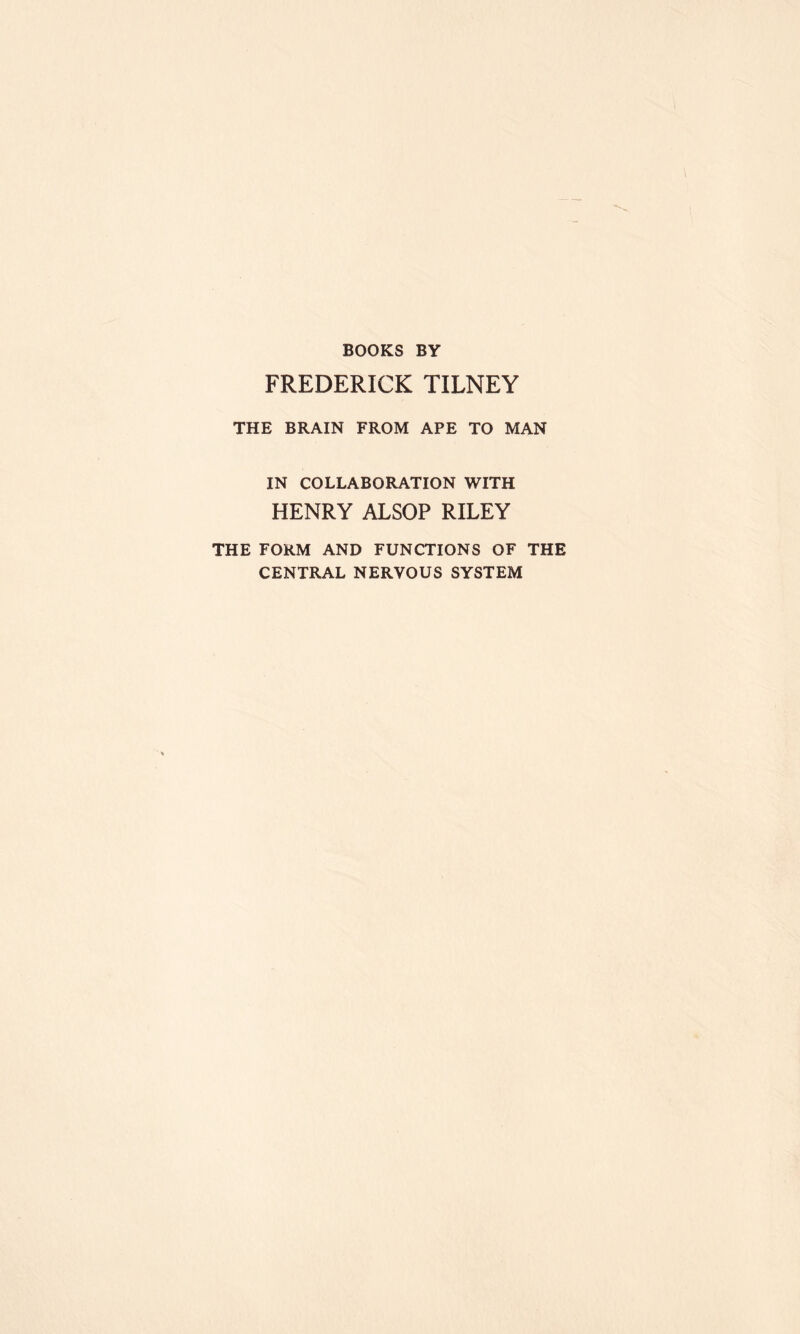 BOOKS BY FREDERICK TILNEY THE BRAIN FROM APE TO MAN IN COLLABORATION WITH HENRY ALSOP RILEY THE FORM AND FUNCTIONS OF THE CENTRAL NERYOUS SYSTEM