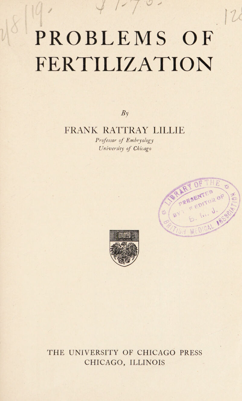 p PROBLEMS OF FERTILIZATION FRANK RATTRAY LILLIE Professor of Embryology University of Chicago THE UNIVERSITY OF CHICAGO PRESS CHICAGO, ILLINOIS