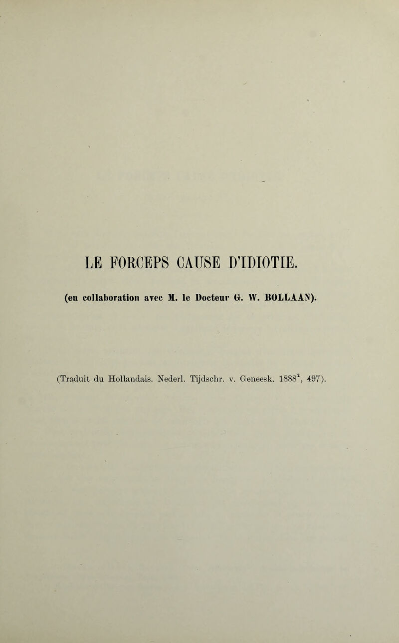 LE FORCEPS CAUSE D’IDIOTIE. (en collaboration avec M. le Docteur G. W. BOLL A AN). (Traduit du Hollandais. Nederl. Tijdschr. v. Geneesk. 1888*, 497).