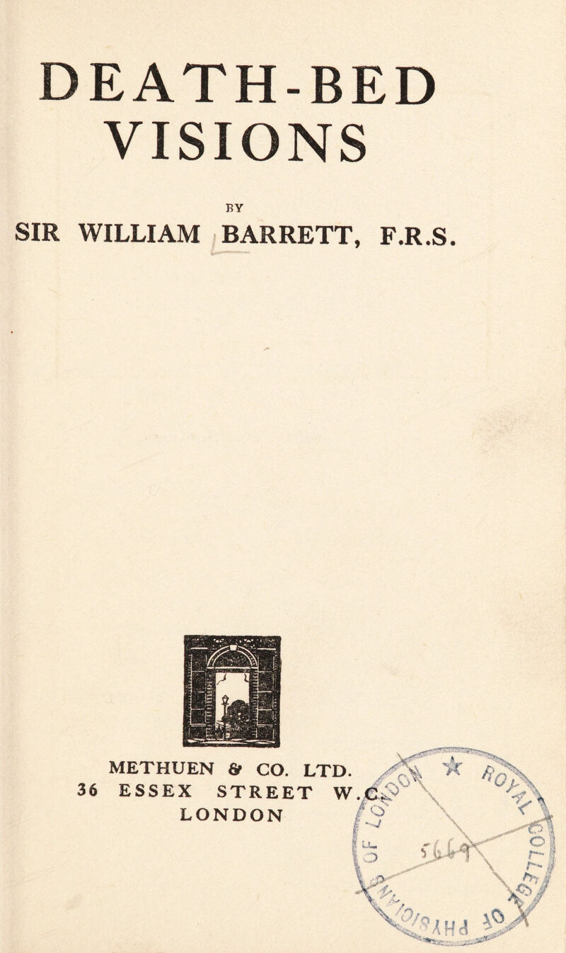 DEATH-BED VISIONS BY SIR WILLIAM BARRETT, F.R.S. 36 METHUEN & CO. LTD. ESSEX STREET W LONDON