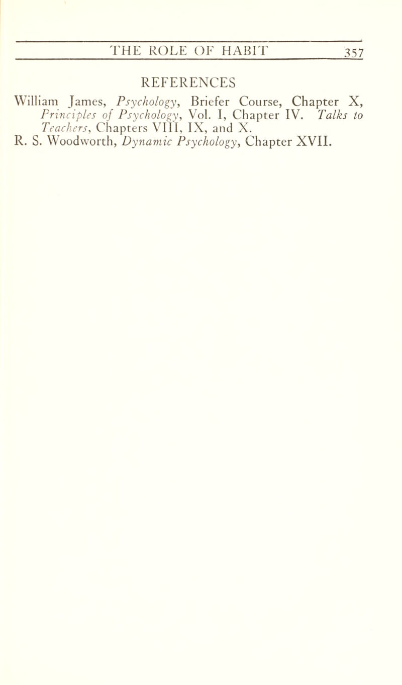 REFERENCES William James, Psychology, Briefer Course, Chapter X, Principles of Psychology, Vol. I, Chapter IV. Talks to Teachers, Chapters VIII, IX, and X. R. S. Woodworth, Dynamic Psychology, Chapter XVII.