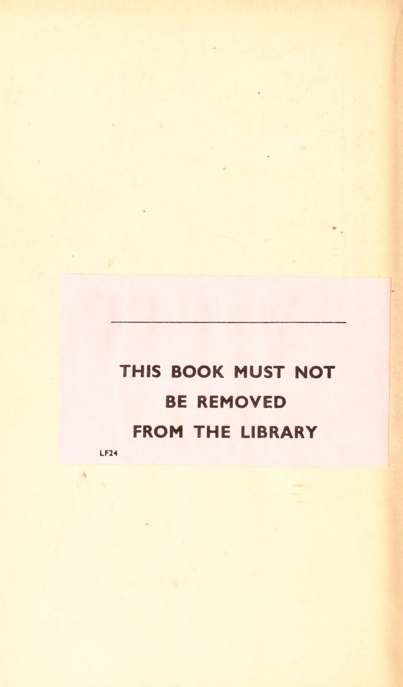 THIS BOOK MUST NOT BE REMOVED FROM THE LIBRARY LF24