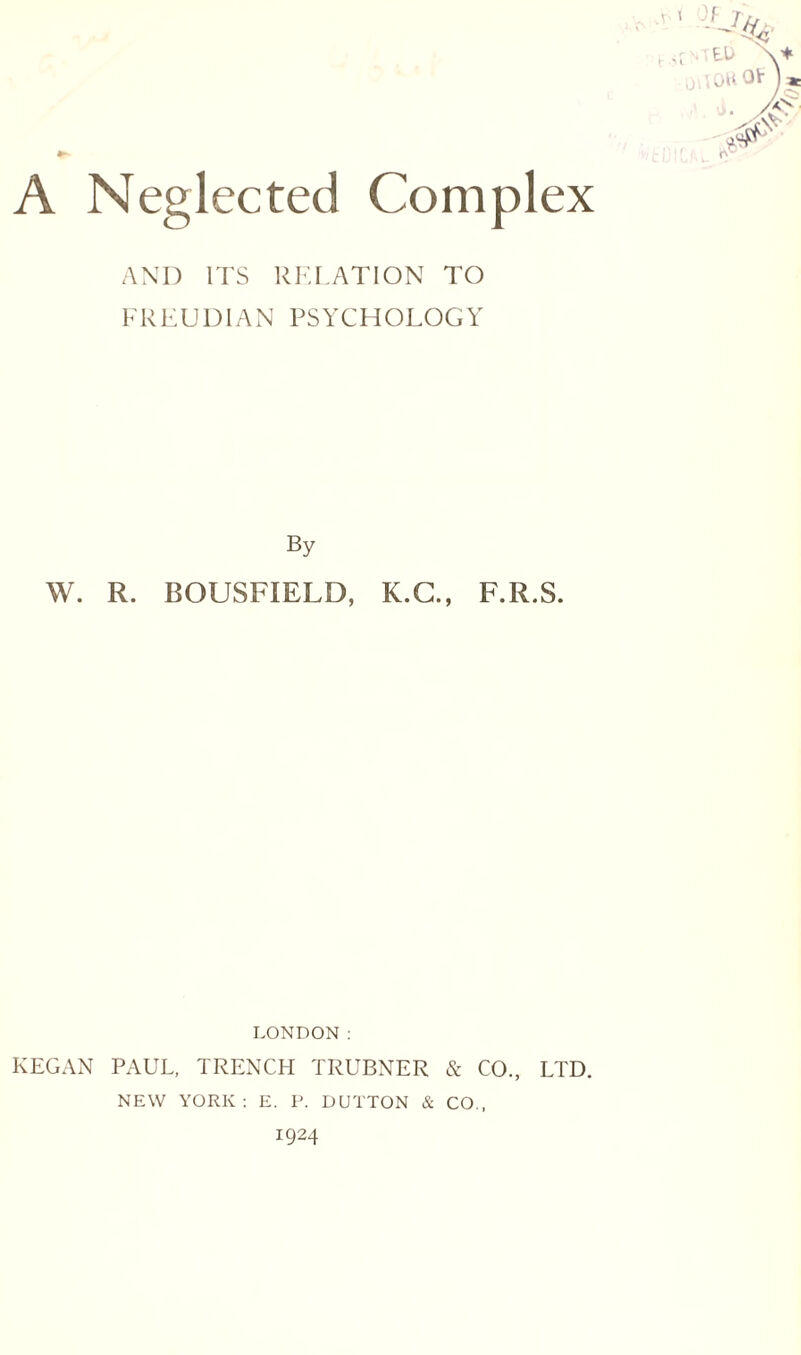 AND ITS RELATION TO FREUDIAN PSYCHOLOGY OF] By W. R. BOUSFIELB, K.C., F.R.S. LONDON: KEGAN PAUL, TRENCH TRUBNER & CO., LTD. NEW YORK: E. P. DUTTON & CO., 1924