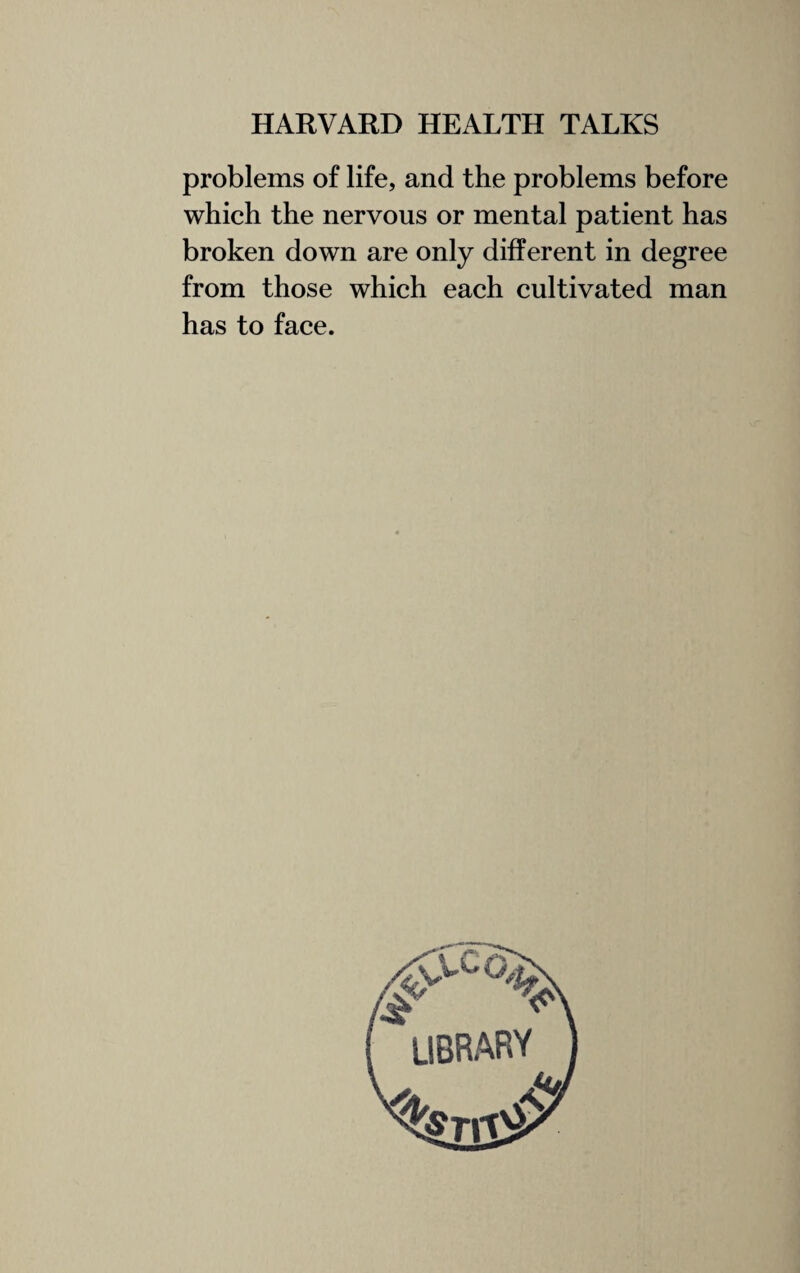 problems of life, and the problems before which the nervous or mental patient has broken down are only different in degree from those which each cultivated man has to face.