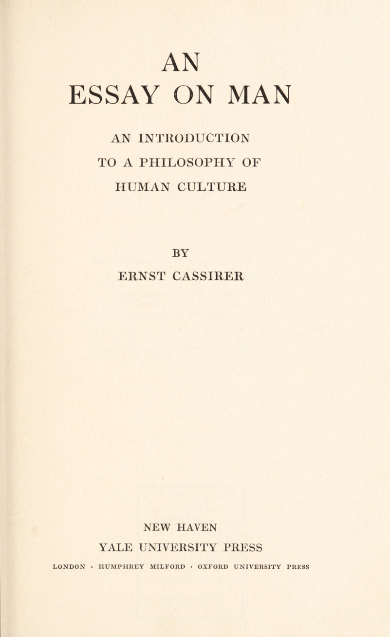 AN ESSAY ON MAN AN INTRODUCTION TO A PHILOSOPHY OF HUMAN CULTURE BY ERNST CASSIRER NEW HAVEN YALE UNIVERSITY PRESS LONDON • HUMPHREY MILFORD ♦ OXFORD UNIVERSITY PRESS