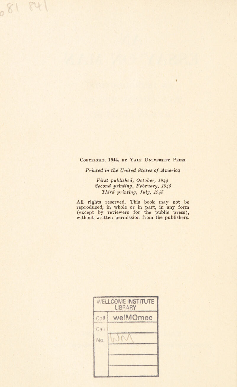 » Copyright, 1944, by Yale University Press Printed in the United States of America First 'published, October, 1944 Second printing, February, 1945 Third printing, July, 1945 All rights reserved. This book may not be reproduced, in whole or in part, in any form (except by reviewers for the public press), without written permission from the publishers. WELLCOME INSTITUTE LIBRARY Coll | Caii ' No. welMOmec if \f\A i ' J \