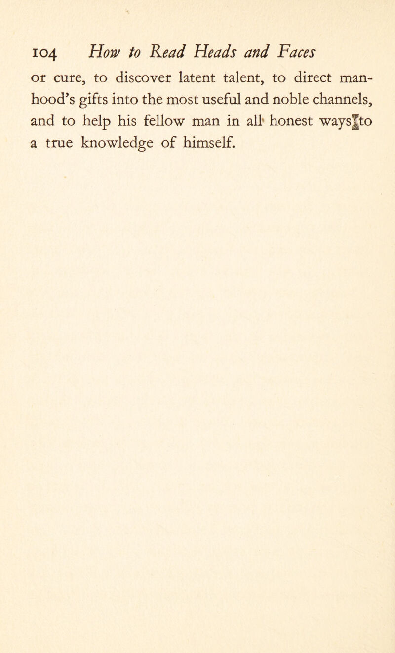 or cure, to discover latent talent, to direct man¬ hood’s gifts into the most useful and noble channels, and to help his fellow man in all* honest waysjto a true knowledge of himself.