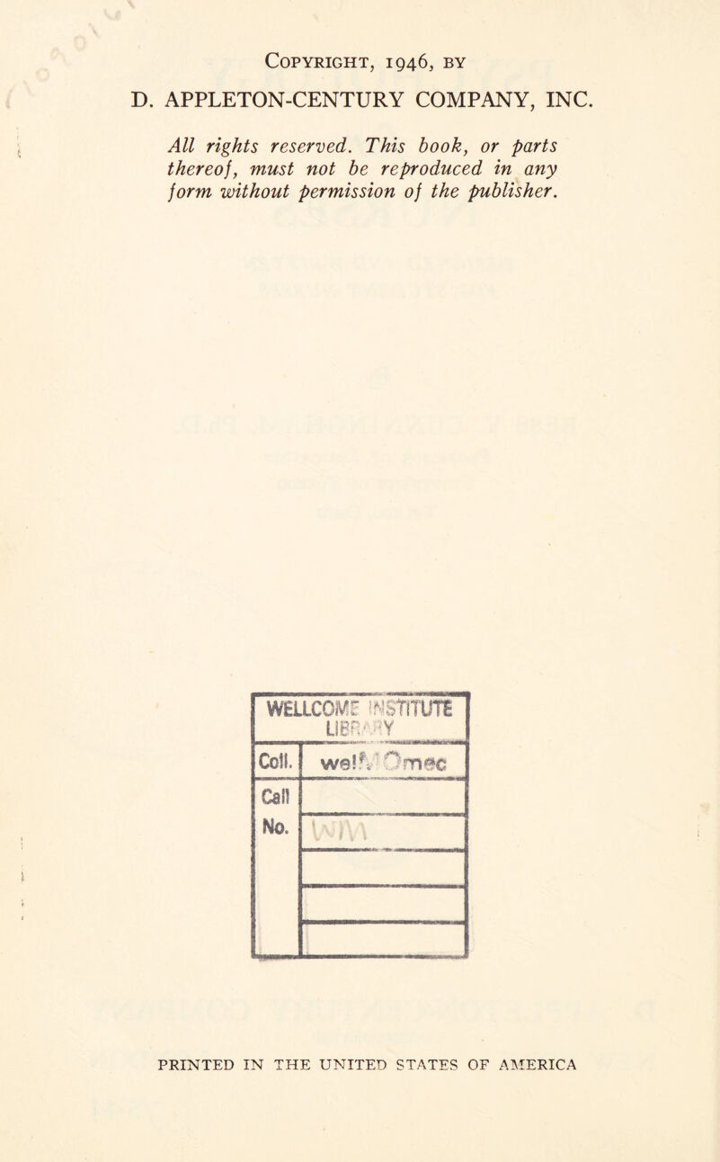 Copyright, 1946, by D. APPLETON-CENTURY COMPANY, INC. All rights reserved. This book, or parts thereof, must not be reproduced in any form without permission of the publisher. W6LLCOm INSTITUTE UER' Y Coil. we 1V Dmac Cal? No. 1 4 r |A \ PRINTED IN THE UNITED STATES OF AMERICA