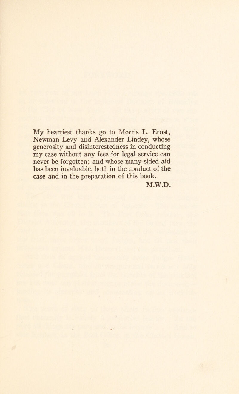 My heartiest thanks go to Morris L. Ernst, Newman Levy and Alexander Lindey, whose generosity and disinterestedness in conducting my case without any fees for legal service can never be forgotten; and whose many-sided aid has been invaluable, both in the conduct of the case and in the preparation of this book. M.W.D,