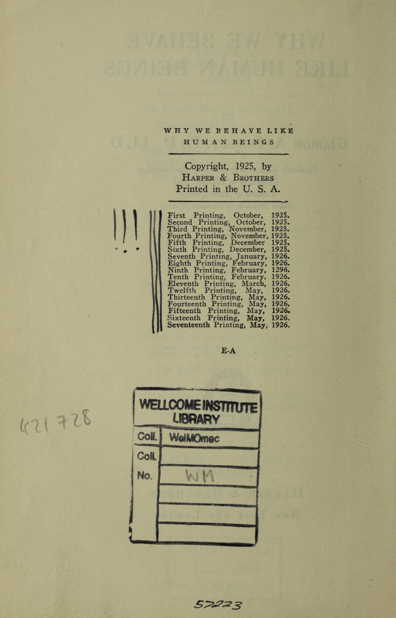 HUMAN BEINGS Copyright, 1925, by Harper & Brothers Printed in the U. S. A. First Printing, October, 1925. Second Printing, October, 1925. Third Printing, November, 1925. Fourth Printing, November, 1925. Fifth Printing, December 1925. Sixth Printing, December, 1925. Seventh Printing, January, 1926. Eighth Printing, February, 1926. Ninth Printing, February, 1296. Tenth Printing, February, 1926. Eleventh Printing, March, 1926. Twelfth Printing, May, 1926. Thirteenth Printing, May, 1926. Fourteenth Printing, May, 1926. Fifteenth Printing, May, 1926. Sixteenth Printing, May, 1926. Seventeenth Printing, May, 1926. E-A | WEI LLCOME INSTITUTE LIBRARY CoH. WelMOmec CoH No. V i w * j