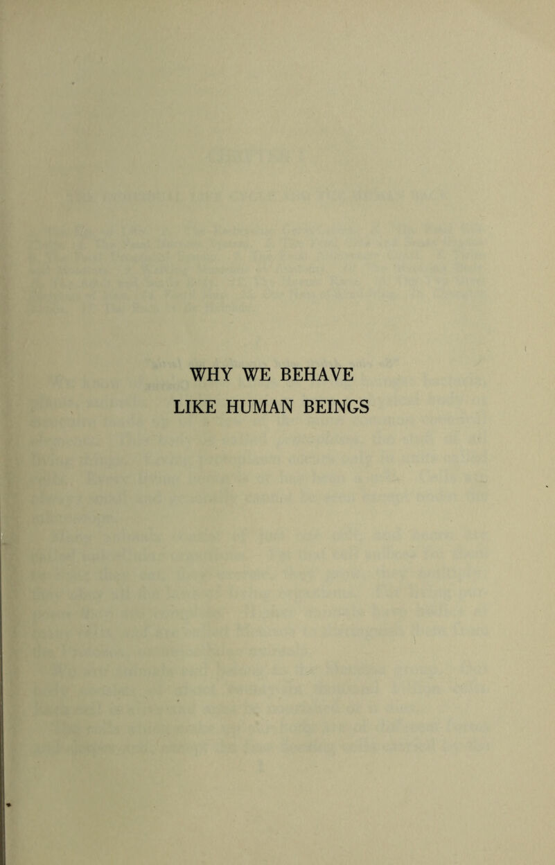 WHY WE BEHAVE LIKE HUMAN BEINGS