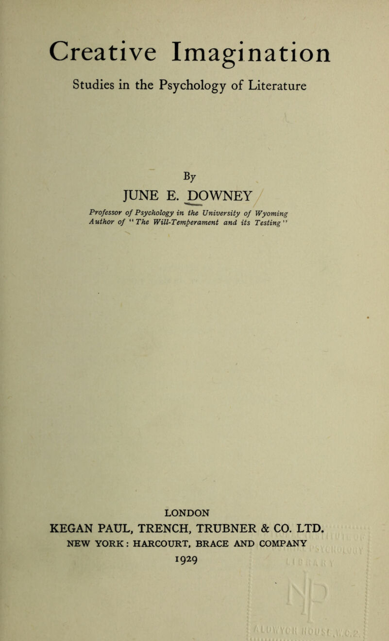 Studies in the Psychology of Literature By JUNE E. DOWNEY Professor of Psychology in the University of Wyoming Author of “ The Will-Temperament and its Testing ” LONDON KEGAN PAUL, TRENCH, TRUBNER & CO. LTD. NEW YORK : HARCOURT, BRACE AND COMPANY 1929