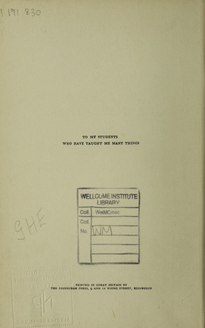 TO MY STUDENTS WHO HAVE TAUGHT ME MANY THINGS WELLCOME INSTITUTE LIBRARY CoH WelMCfD^c Coll. No. PRINTED IN GREAT BRITAIN BY THE EDINBURGH PRESS, 9 AND II YOUNG STREET, EDINBURGH