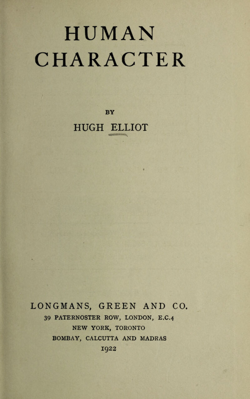 HUMAN CHARACTER BY HUGH ELLIOT LONGMANS, GREEN AND CO. 39 PATERNOSTER ROW, LONDON, E.C.4 NEW YORK, TORONTO BOMBAY, CALCUTTA AND MADRAS 1922