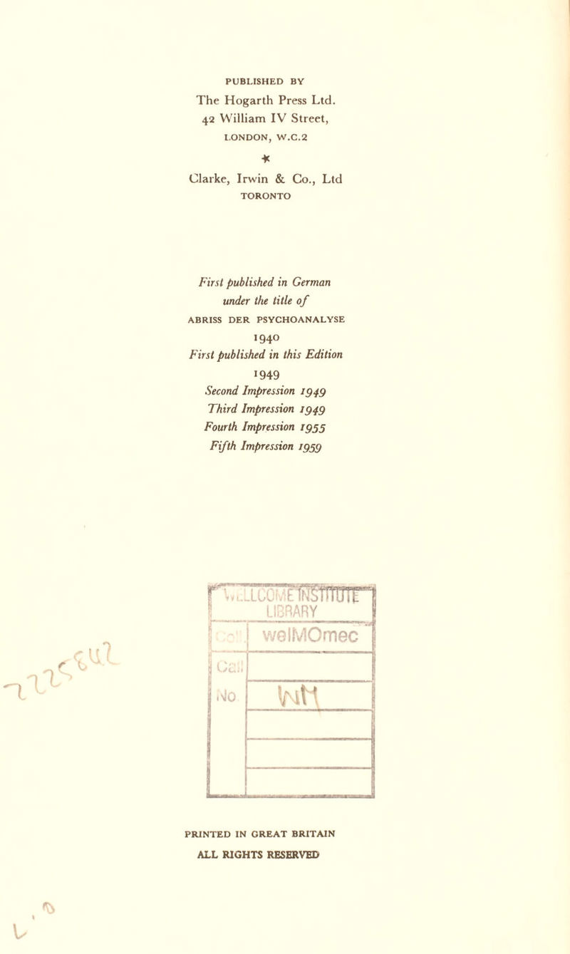 PUBLISHED BY The Hogarth Press Ltd. 42 William IV Street, LONDON, W.C.2 * Clarke, Irwin & Co., Ltd TORONTO First published in German under the title of ABRISS DER PSYCHOANALYSE I94O First published in this Edition »949 Second Impression 1949 Third Impression 1949 Fourth Impression 1955 Fifth Impression 1999 ' ....-lcu- tWSlllUIE LIBRARY welMOmec C/Lii .Mo ImH PRINTED IN GREAT BRITAIN ALL RIGHTS RESERVED