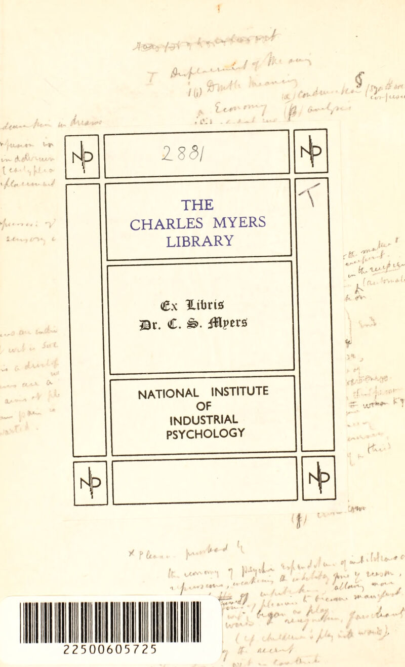 , * l <* * ** ' ^ 'v -7»W 1 j ^ ' y y * k C ^ t- i—f ^f1 # ft ljjfli /(i) iJt;,vVo' <'•■ i'2tf /3 * ib l IS 81 r^p THE CHARLES MYERS LIBRARY \ Cx Hibrtö Br. C. JUpers national institute OF industrial PSYCHOLOGY l »' p ^ t - ‘•f'v j t/*~ L /• - fr_; 4; - •.? i :a*h* * P &* „.. it J f|> c**v' <rw >| *? / 4 / . I, (u. •o-*1' ^ •U.'b: 1 -*•'• r*^ 1 y * K //-^. » ^ l , i~t . / ' **.ft (: y' • /. f-.- ,v< •'  I Z { t 4 • * * (JL-/1****~\ I Ur»'*' ( L, •* / , i„clL >) *»; JH*g X /./yu.- v / k V cv, yjf* /7^ Y A- r.if^ uv<< / i it » r ^ i y .. t