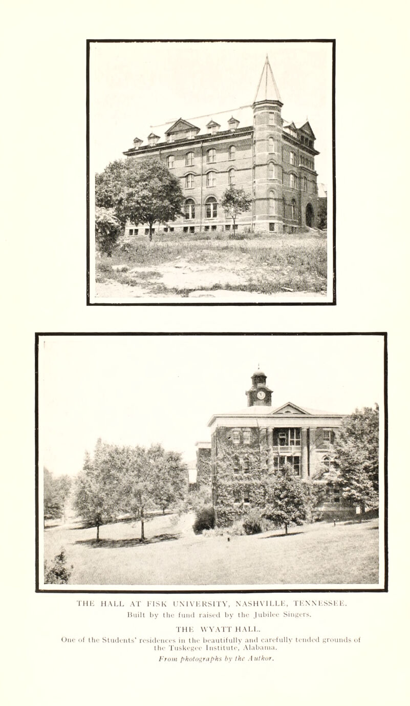 THE HALL AT FISK UNIVERSITY, NASHVILLE, TENNESSEE. Built by the fund raised by the Jubilee Singers. THE WYATT HALL. One of the Students’ residences in the beautifully and carefully tended grounds of the Tuskegee Institute, Alabama. From photographs by the .1 uthor.