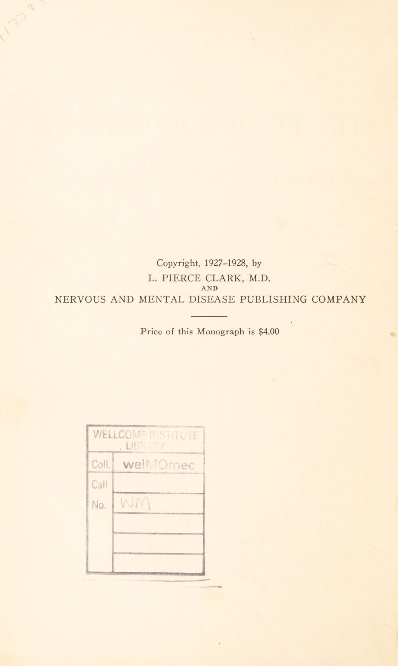 Copyright, 1927-1928, by L. PIERCE CLARK, M.D. AND NERVOUS AND MENTAL DISEASE PUBLISHING COMPANY Price of this Monograph is $4.00 WELLCOiW ! ■ ■')i. ,j j l Coll. ' 1 ..■■■■j we!!;;'Ornec 1 Call ' ...* No. u (A/\ v 0/ \