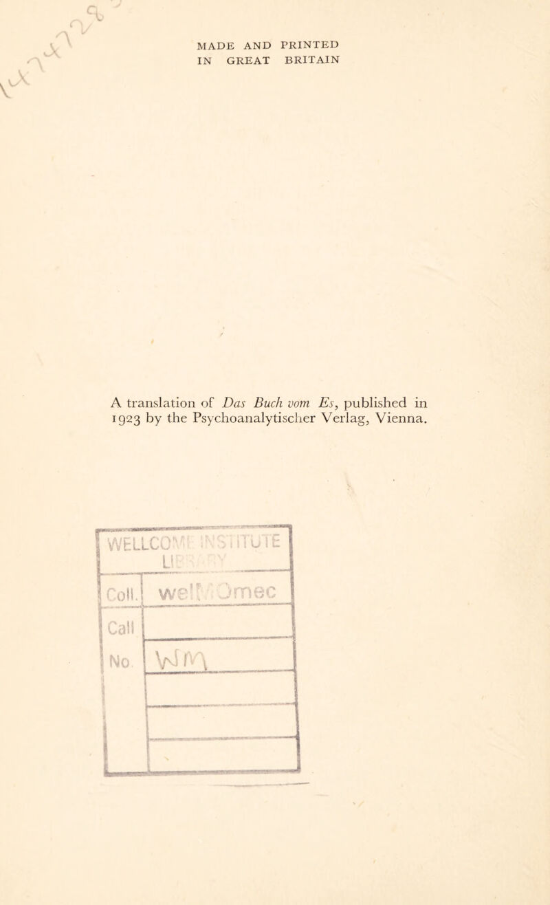 MADE AND PRINTED IN GREAT BRITAIN V V 'A A A translation of Das Buck vom Es, published in 1923 by the Psychoanalytischer Verlag, Vienna. I WELLCO1 odiiUit LIT . —- Coll.! we!! jmec Call No 1 vim
