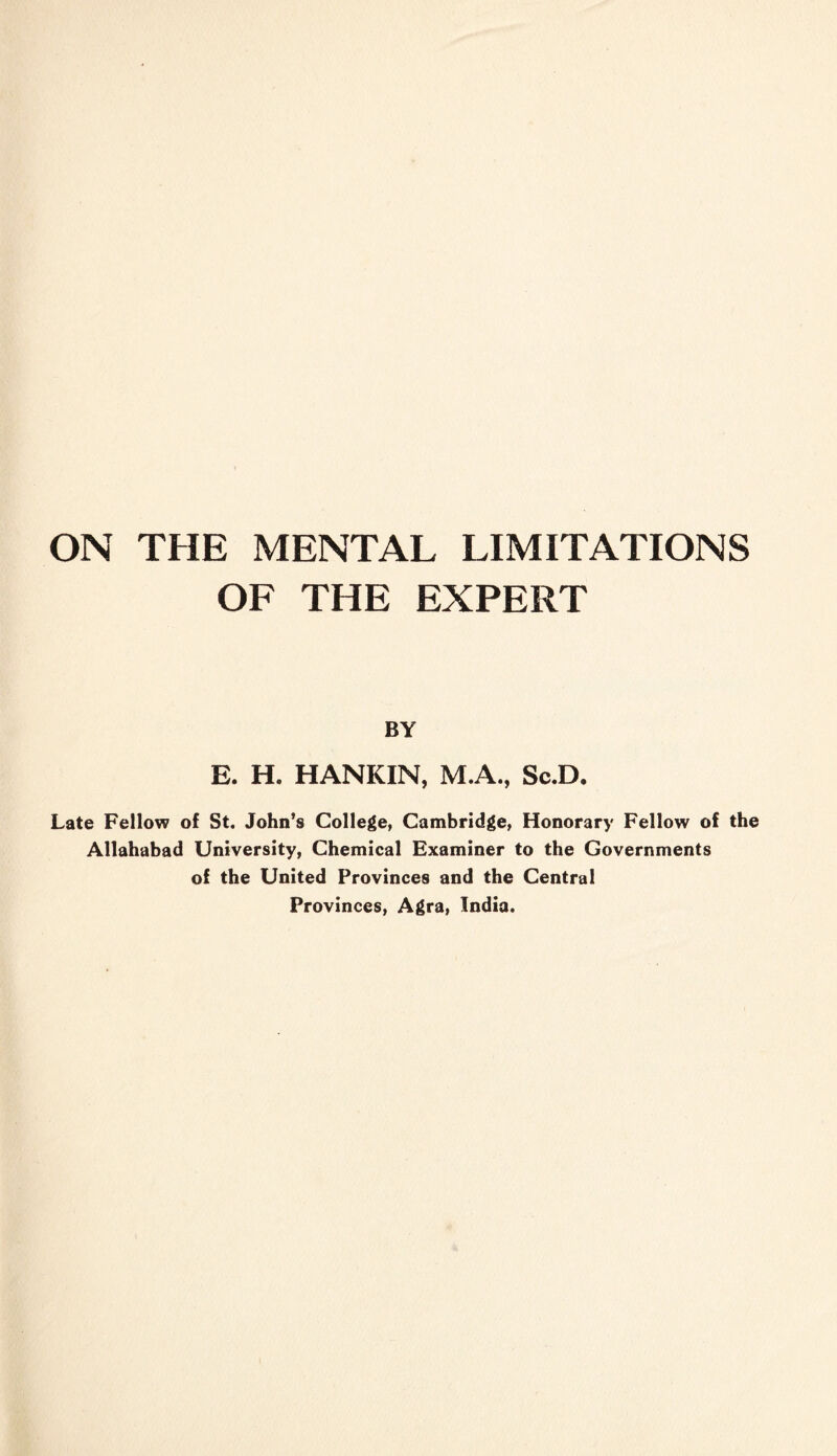 ON THE MENTAL LIMITATIONS OF THE EXPERT BY E. H. HANKIN, M.A., Sc.D. Late Fellow of St. John’s College, Cambridge, Honorary Fellow of the Allahabad University, Chemical Examiner to the Governments of the United Provinces and the Central Provinces, Agra, India.