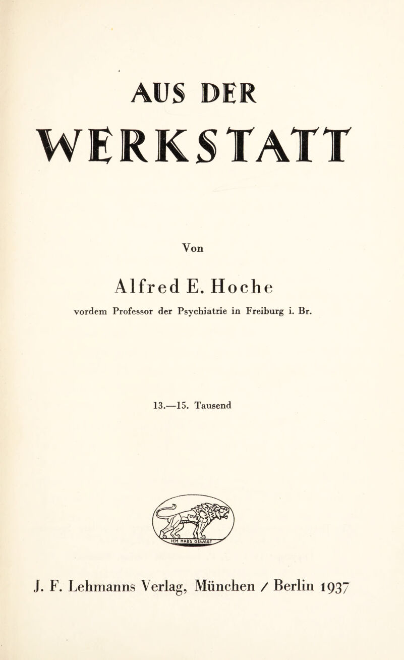 AUS DER WERKSTATT Von Alfred E. Hoche vordem Professor der Psychiatrie in Freiburg i. Br. 13.—15. Tausend