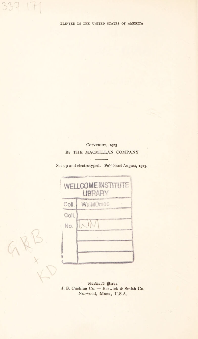 PRINTED IN THE UNITED STATES OF AMERICA Copyright, 1923 By THE MACMILLAN COMPANY Set up and electrotyped. Published August, 1923. .■rminr-...*- Nortooob p«S0 J. S. Cushing Co. — Berwick & Smith Co. Norwood, Mass., U.S.A.