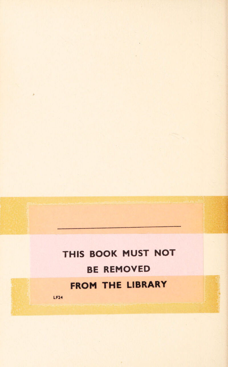 THIS BOOK MUST NOT BE REMOVED FROM THE LIBRARY LF24