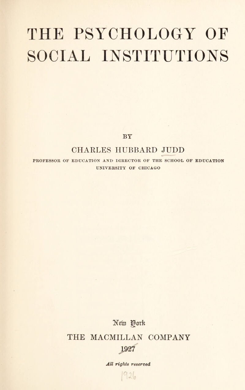 SOCIAL INSTITUTIONS BY CHARLES HUBBARD JUDD PROFESSOR OF EDUCATION AND DIRECTOR OF THE SCHOOL OF EDUCATION UNIVERSITY OF CHICAGO Nefo gatfc THE MACMILLAN COMPANY J927 All rights reserved