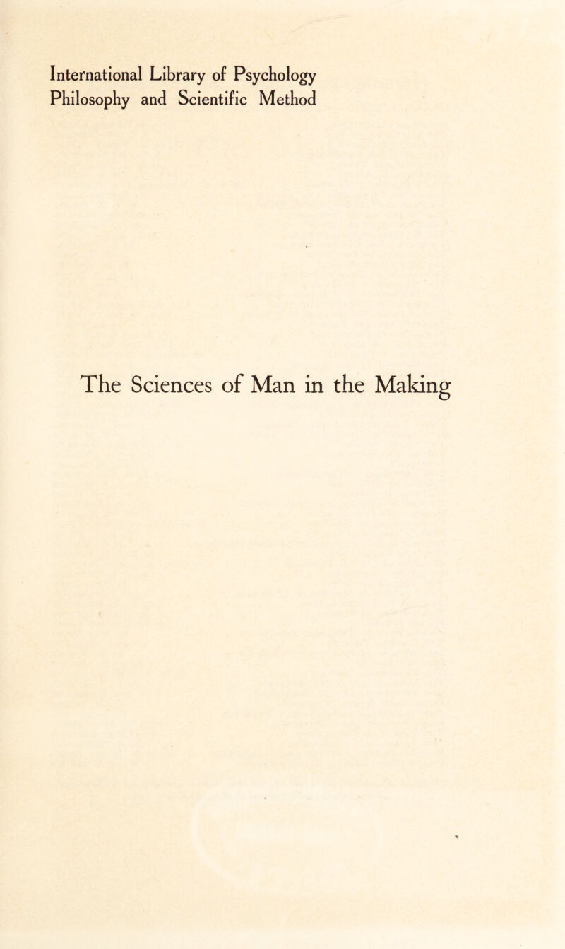International Library of Psychology Philosophy and Scientific Method The Sciences of Man in the Making