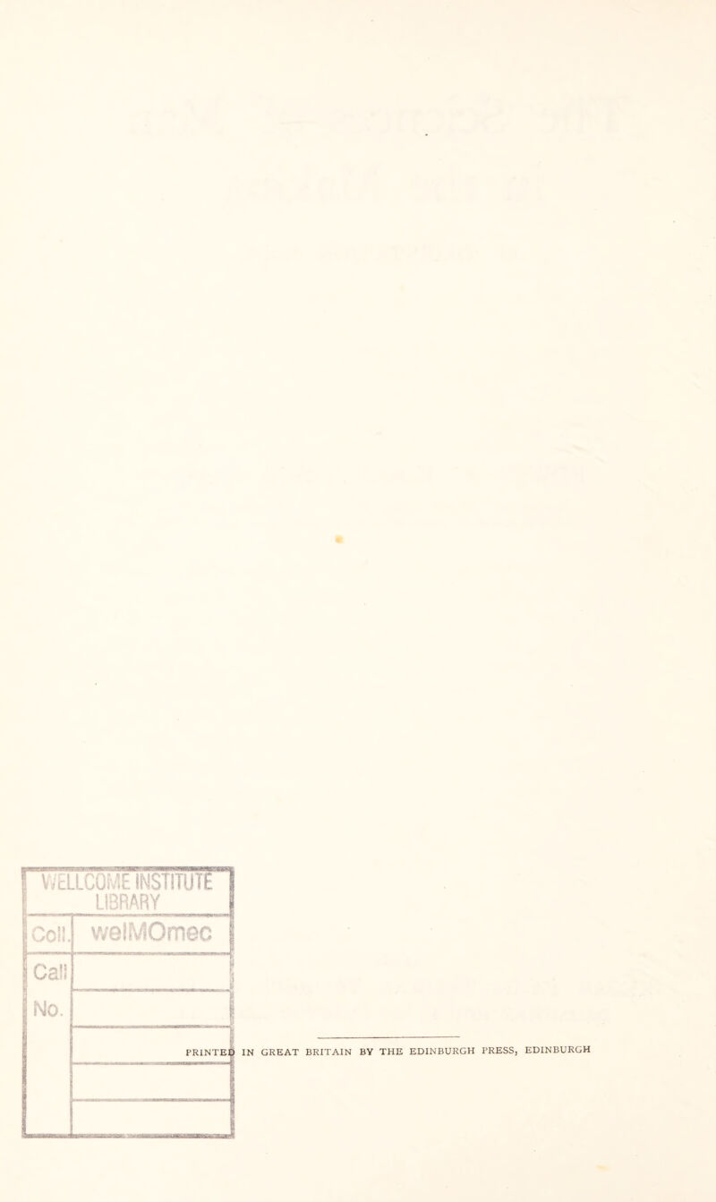 I V/ELLCOME INSTITUTE LIBRARY welMOmec Call No. PRINTEl IN GREAT BRITAIN BY THE EDINBURGH PRESS, EDINBURGH